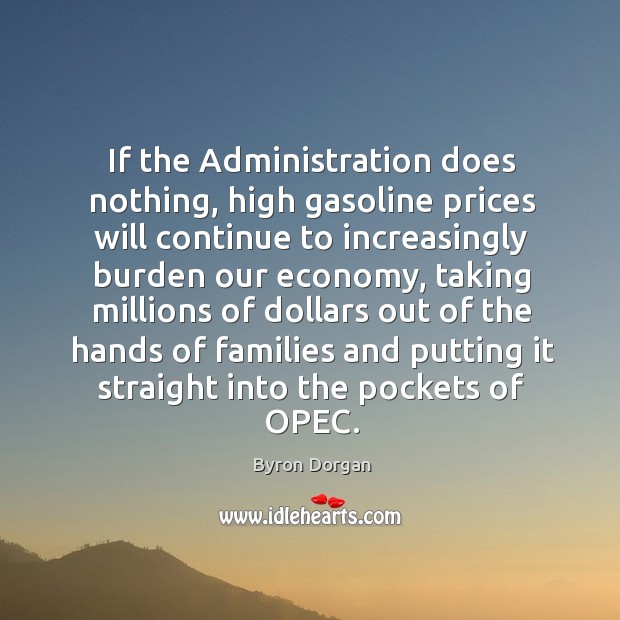 If the administration does nothing, high gasoline prices will continue to increasingly burden our economy Economy Quotes Image