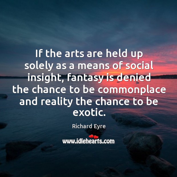 If the arts are held up solely as a means of social insight, fantasy is denied the chance Richard Eyre Picture Quote