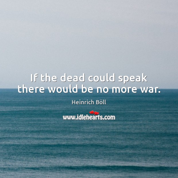 If the dead could speak there would be no more war. Image