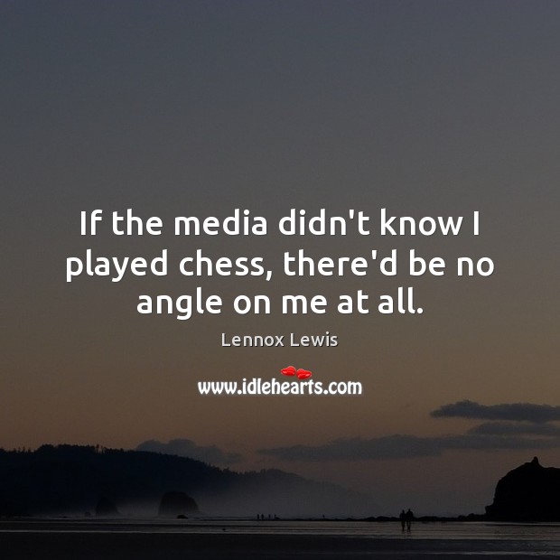 If the media didn’t know I played chess, there’d be no angle on me at all. Image