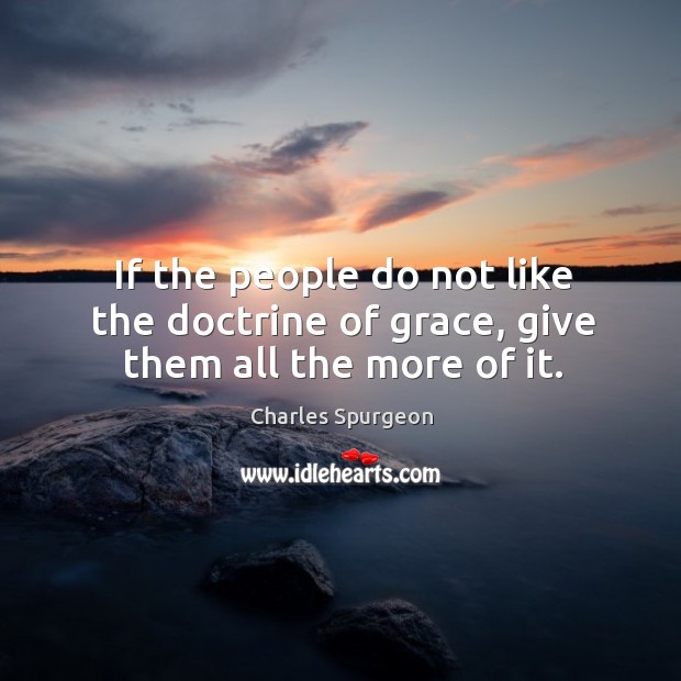 If the people do not like the doctrine of grace, give them all the more of it. Charles Spurgeon Picture Quote