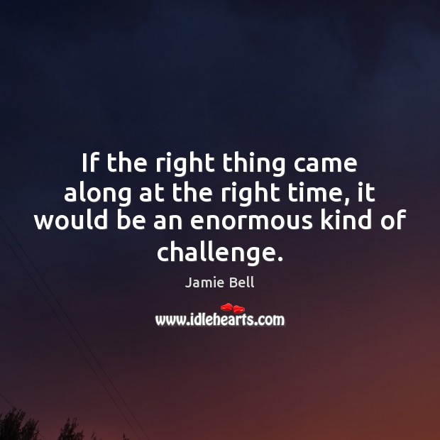 If the right thing came along at the right time, it would Challenge Quotes Image