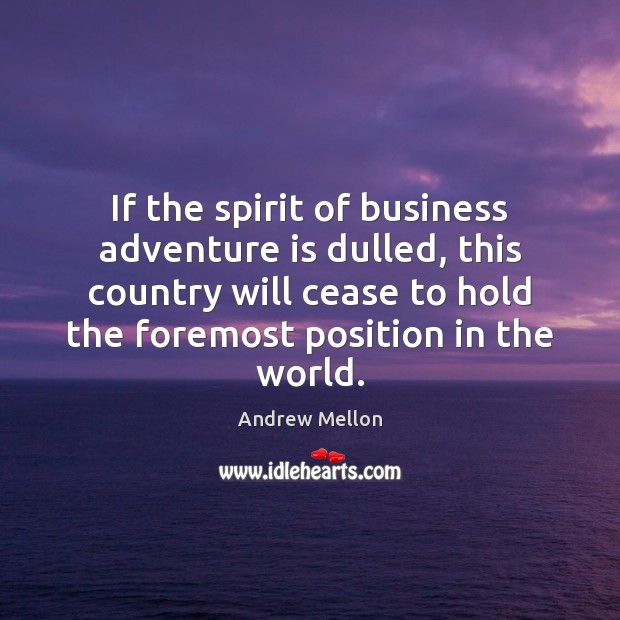 If the spirit of business adventure is dulled, this country will cease Andrew Mellon Picture Quote