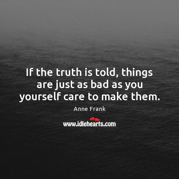 If the truth is told, things are just as bad as you yourself care to make them. Truth Quotes Image