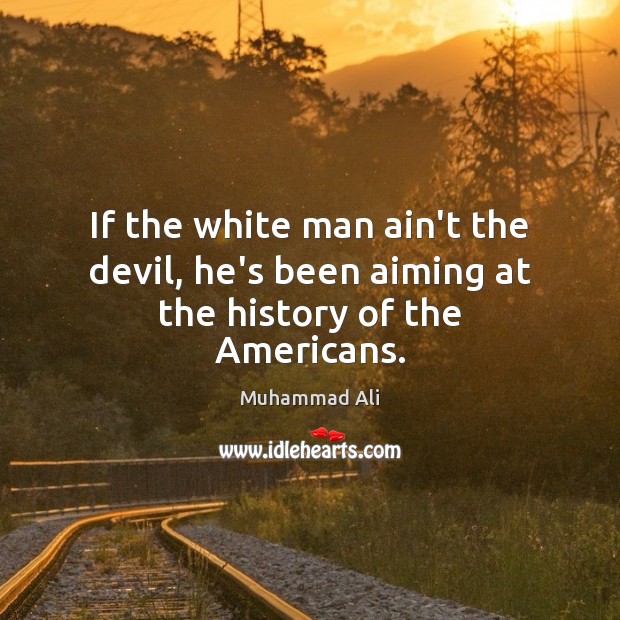 If the white man ain’t the devil, he’s been aiming at the history of the Americans. Muhammad Ali Picture Quote