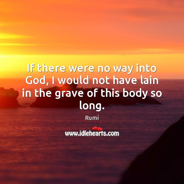 If there were no way into God, I would not have lain in the grave of this body so long. Picture Quotes Image