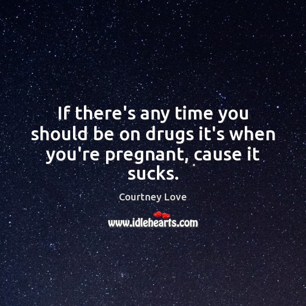 If there’s any time you should be on drugs it’s when you’re pregnant, cause it sucks. Courtney Love Picture Quote
