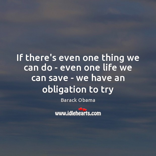 If there’s even one thing we can do – even one life Barack Obama Picture Quote
