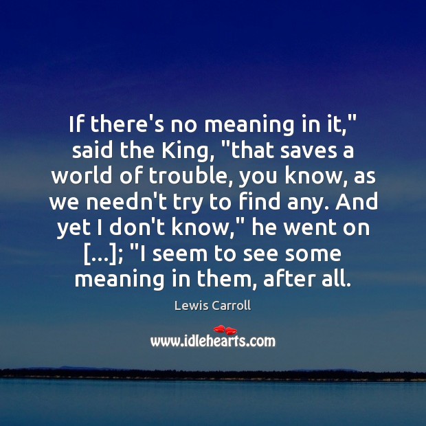 If there’s no meaning in it,” said the King, “that saves a Image