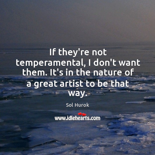 If they’re not temperamental, I don’t want them. It’s in the nature Sol Hurok Picture Quote