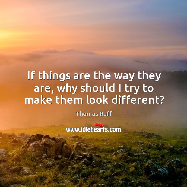 If things are the way they are, why should I try to make them look different? Thomas Ruff Picture Quote