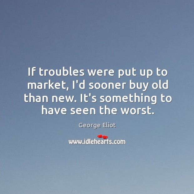 If troubles were put up to market, I’d sooner buy old than George Eliot Picture Quote