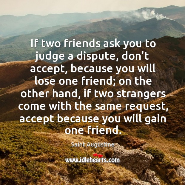 If two friends ask you to judge a dispute, don’t accept, because you will lose one friend; Saint Augustine Picture Quote