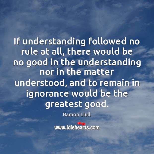 If understanding followed no rule at all, there would be no good Ramon Llull Picture Quote