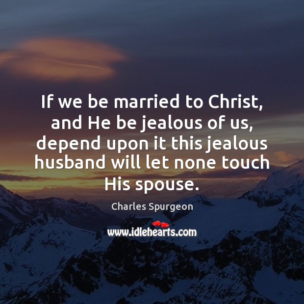 If we be married to Christ, and He be jealous of us, Charles Spurgeon Picture Quote