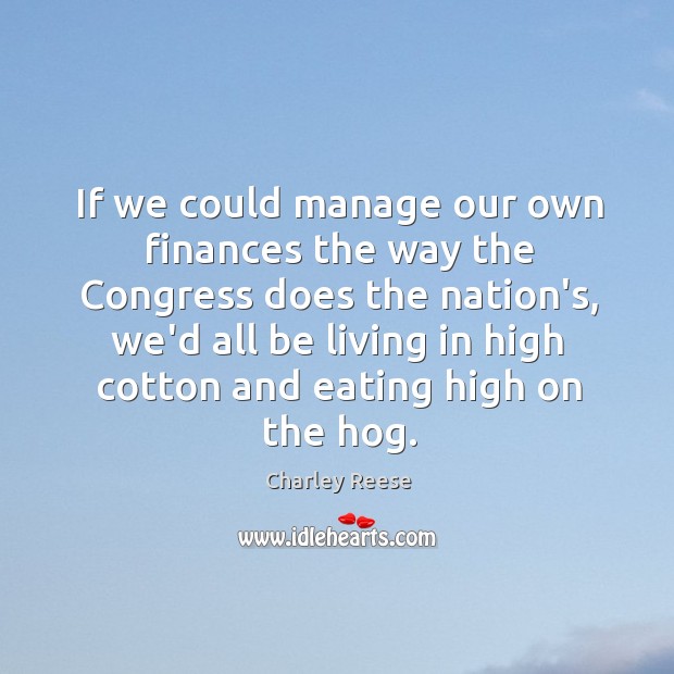 If we could manage our own finances the way the Congress does Charley Reese Picture Quote