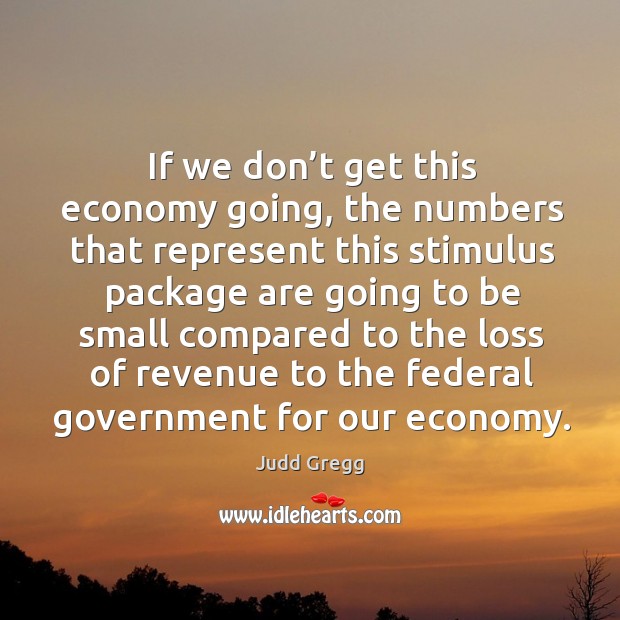 If we don’t get this economy going, the numbers that represent this stimulus Economy Quotes Image