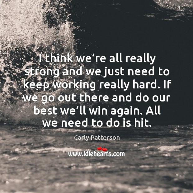 If we go out there and do our best we’ll win again. All we need to do is hit. Carly Patterson Picture Quote