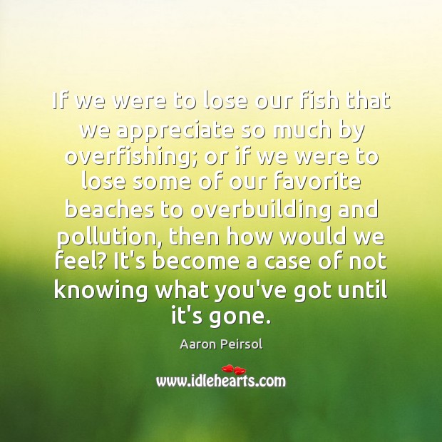 If we were to lose our fish that we appreciate so much Appreciate Quotes Image