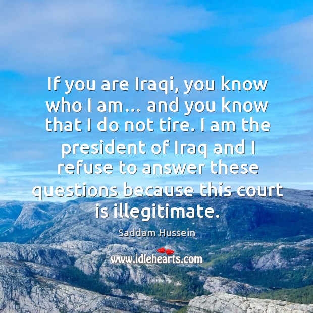 If you are iraqi, you know who I am… and you know that I do not tire. Saddam Hussein Picture Quote