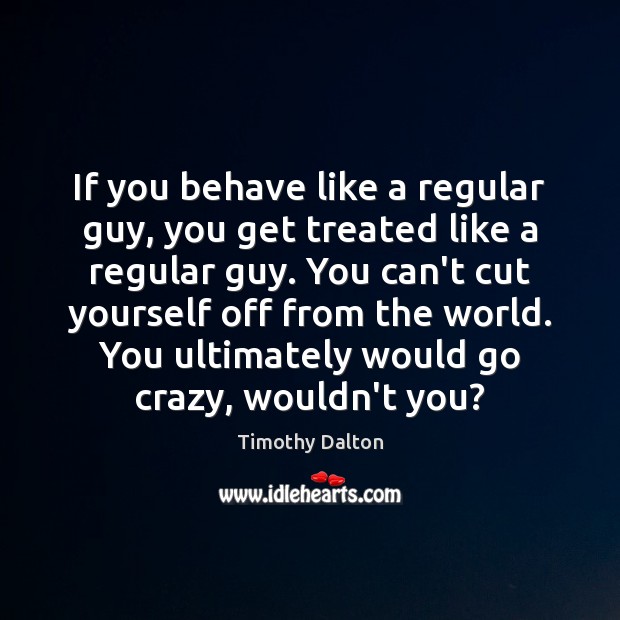 If you behave like a regular guy, you get treated like a Image