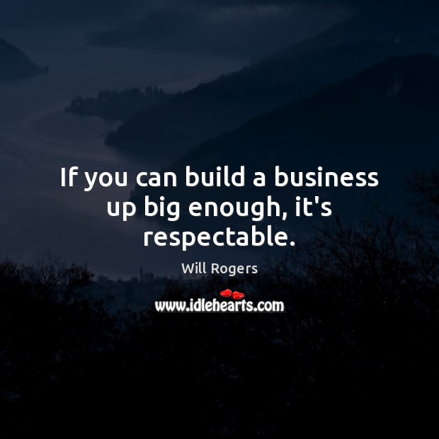 If you can build a business up big enough, it’s respectable. Will Rogers Picture Quote