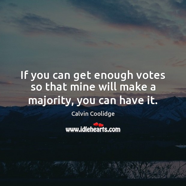 If you can get enough votes so that mine will make a majority, you can have it. Calvin Coolidge Picture Quote