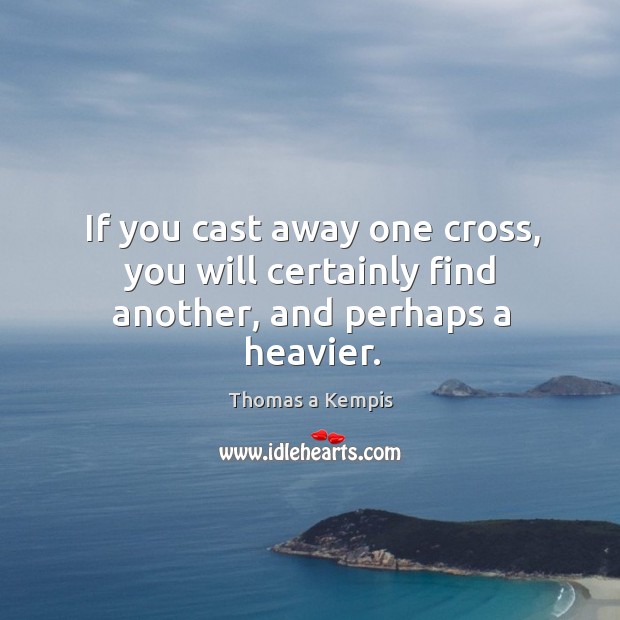 If you cast away one cross, you will certainly find another, and perhaps a heavier. Thomas a Kempis Picture Quote