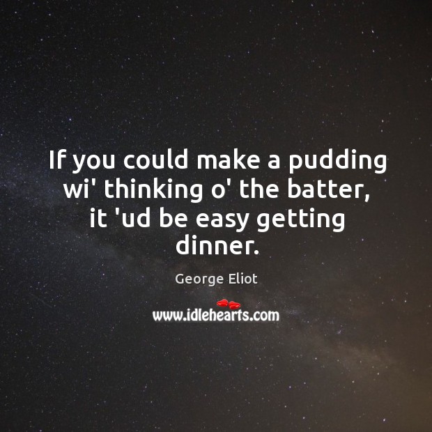 If you could make a pudding wi’ thinking o’ the batter, it ‘ud be easy getting dinner. George Eliot Picture Quote