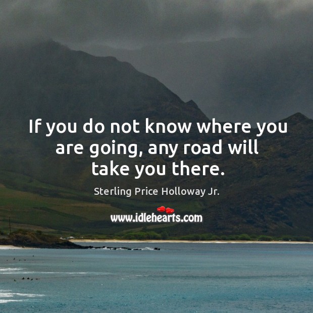 If You Do Not Know Where You Are Going Any Road Will Take You There Idlehearts