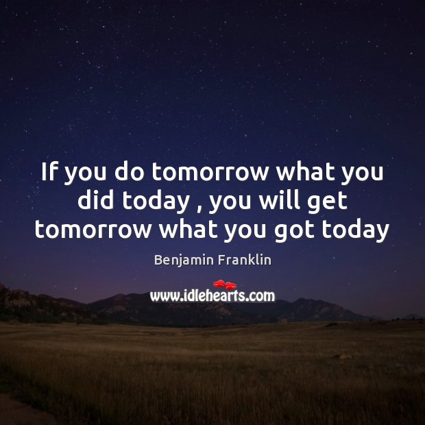 If You Do Tomorrow What You Did Today You Will Get Tomorrow What You Got Today Idlehearts