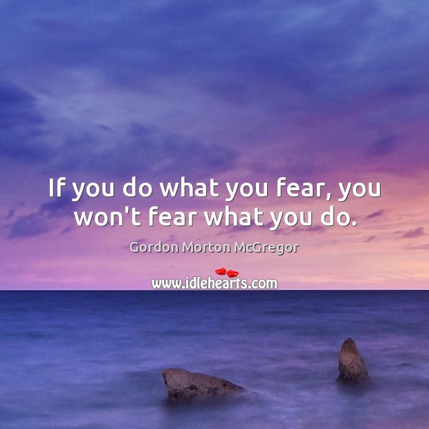 If you do what you fear, you won’t fear what you do. Gordon Morton McGregor Picture Quote