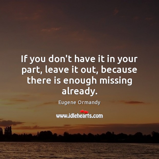 If you don’t have it in your part, leave it out, because there is enough missing already. Eugene Ormandy Picture Quote