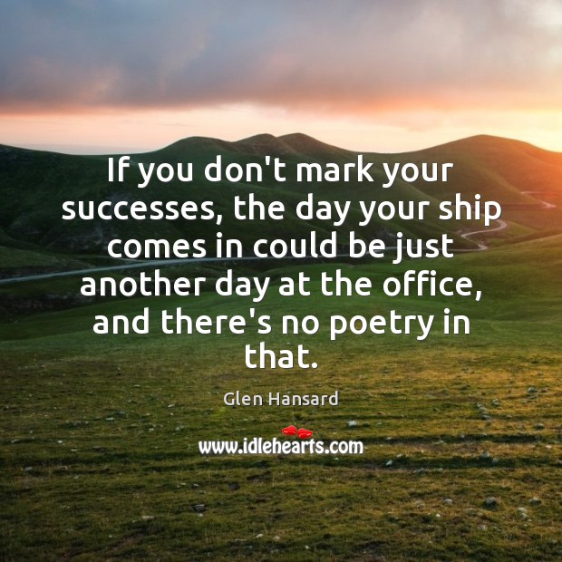 If you don’t mark your successes, the day your ship comes in Glen Hansard Picture Quote