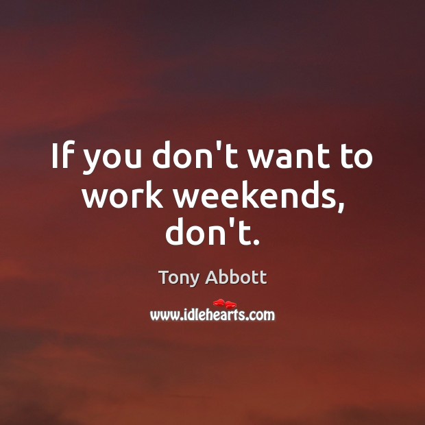 If you don’t want to work weekends, don’t. Tony Abbott Picture Quote