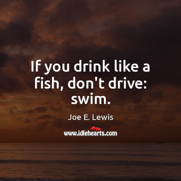 If you drink like a fish, don’t drive: swim. Picture Quotes Image