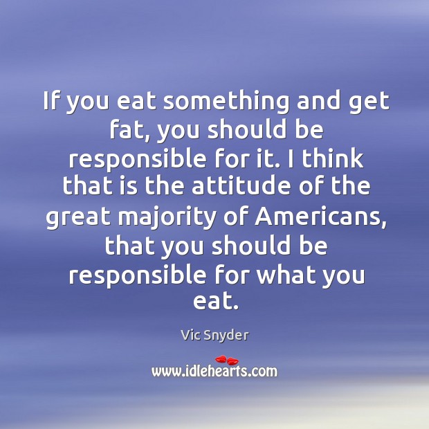 If you eat something and get fat, you should be responsible for it. Image