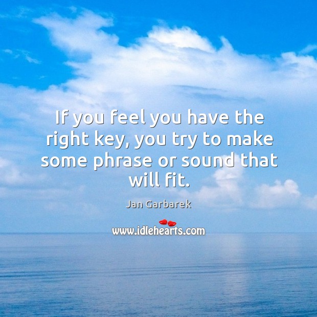 If you feel you have the right key, you try to make some phrase or sound that will fit. Jan Garbarek Picture Quote