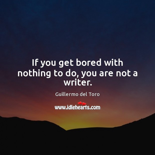 If you get bored with nothing to do, you are not a writer. Image