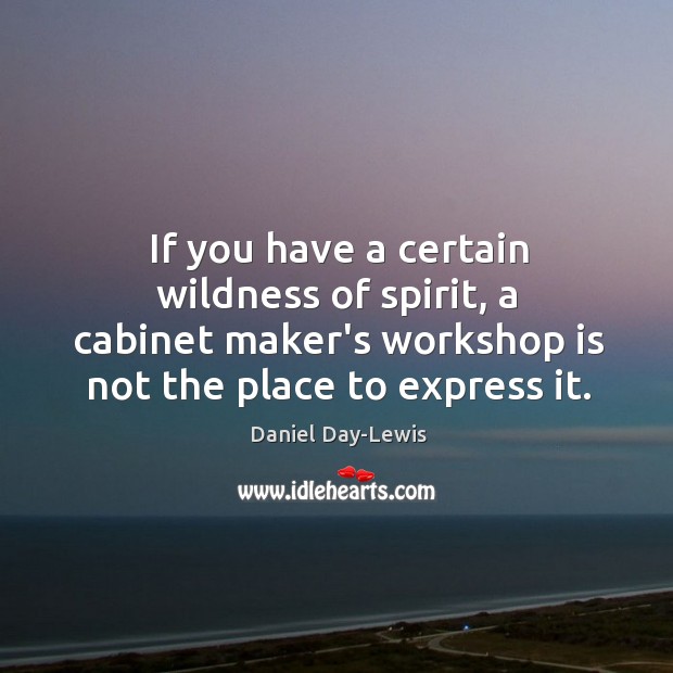 If you have a certain wildness of spirit, a cabinet maker’s workshop Daniel Day-Lewis Picture Quote