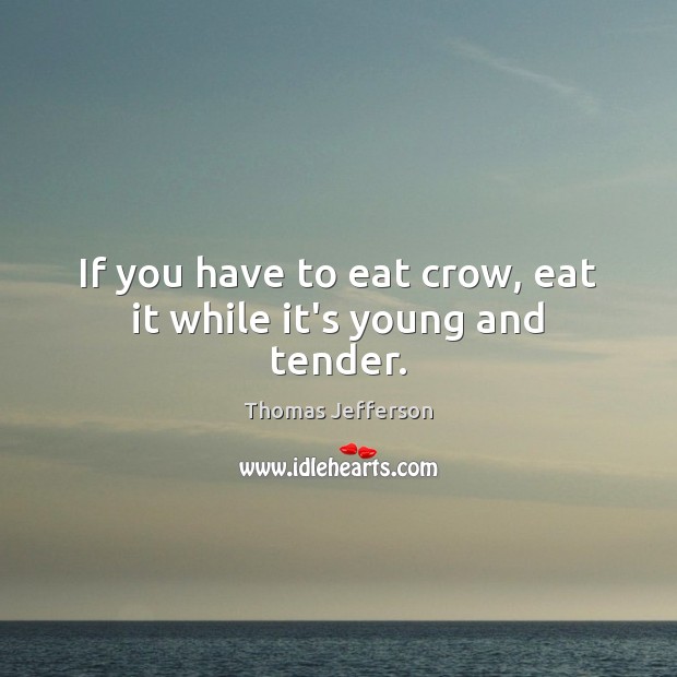 If you have to eat crow, eat it while it’s young and tender. Thomas Jefferson Picture Quote