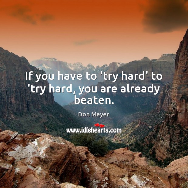 If you have to ‘try hard’ to ‘try hard, you are already beaten. Don Meyer Picture Quote