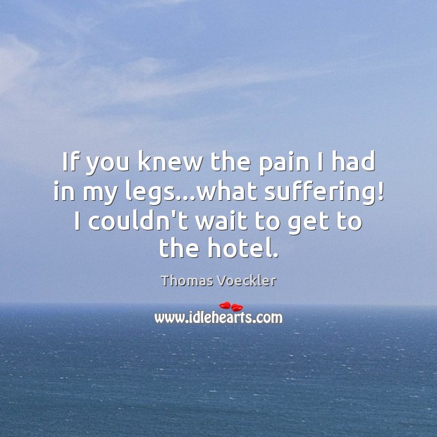 If you knew the pain I had in my legs…what suffering! Picture Quotes Image