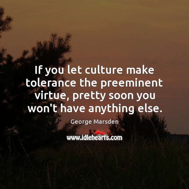 If you let culture make tolerance the preeminent virtue, pretty soon you George Marsden Picture Quote