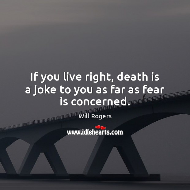 If you live right, death is a joke to you as far as fear is concerned. Will Rogers Picture Quote
