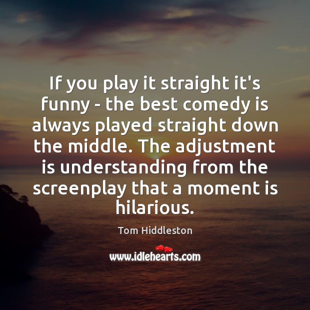 If you play it straight it’s funny – the best comedy is Understanding Quotes Image