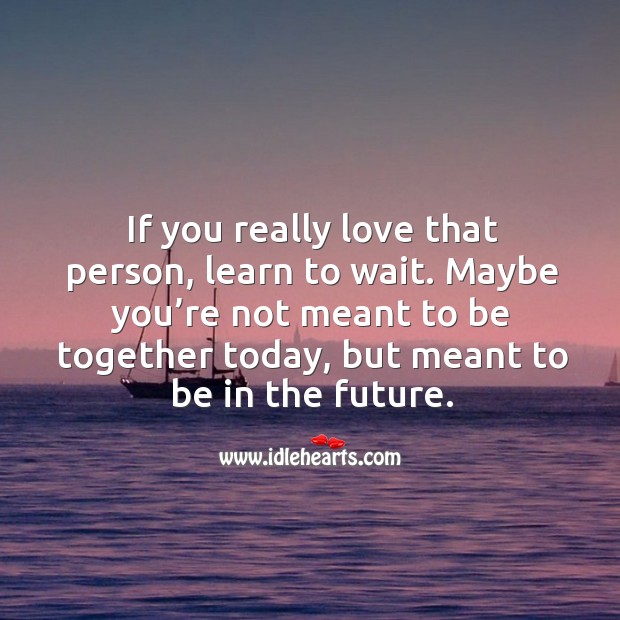 If you really love that person, learn to wait. Maybe you’re not meant to be together today, but meant to be in the future. Image