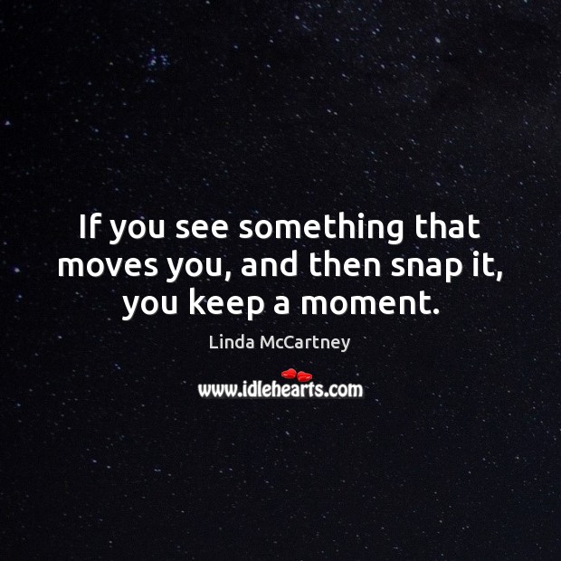 If you see something that moves you, and then snap it, you keep a moment. Image