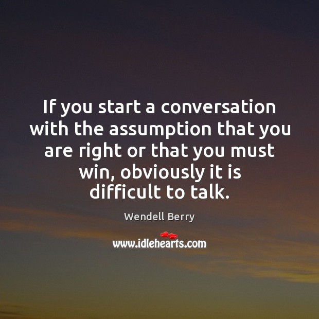 If you start a conversation with the assumption that you are right Wendell Berry Picture Quote