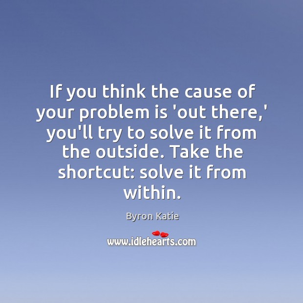 If you think the cause of your problem is ‘out there,’ Byron Katie Picture Quote